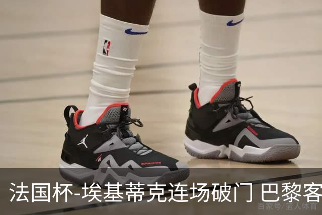 法国杯-埃基蒂克连场破门 巴黎客场3-1晋级32强