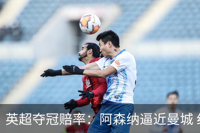 英超夺冠赔率：阿森纳逼近曼城 红军持续施压