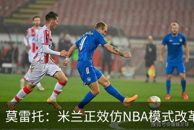 莫雷托：米兰正效仿NBA模式改革，希望创建类似NBA的组织管理结构